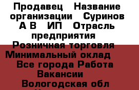 Продавец › Название организации ­ Суринов А.В., ИП › Отрасль предприятия ­ Розничная торговля › Минимальный оклад ­ 1 - Все города Работа » Вакансии   . Вологодская обл.,Череповец г.